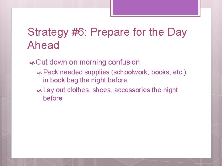 Strategy #6: Prepare for the Day Ahead Cut down on morning confusion Pack needed