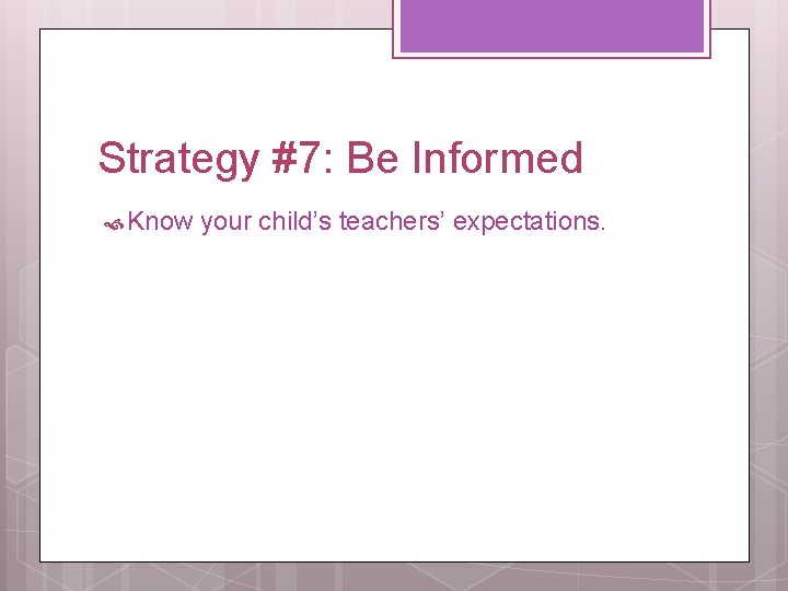 Strategy #7: Be Informed Know your child’s teachers’ expectations. 