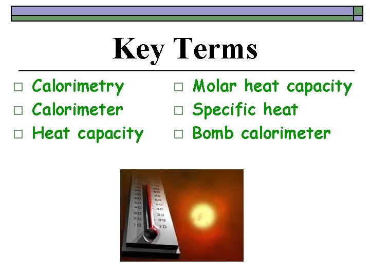 Key Terms o o o Calorimetry Calorimeter Heat capacity o o o Molar heat