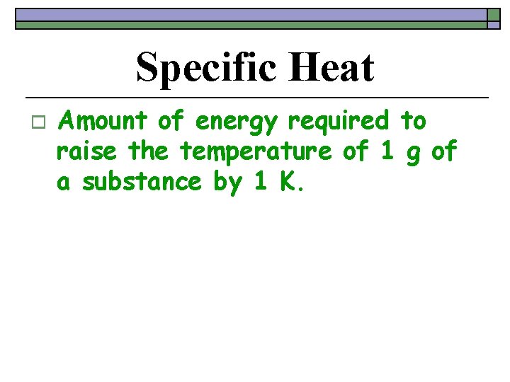 Specific Heat o Amount of energy required to raise the temperature of 1 g
