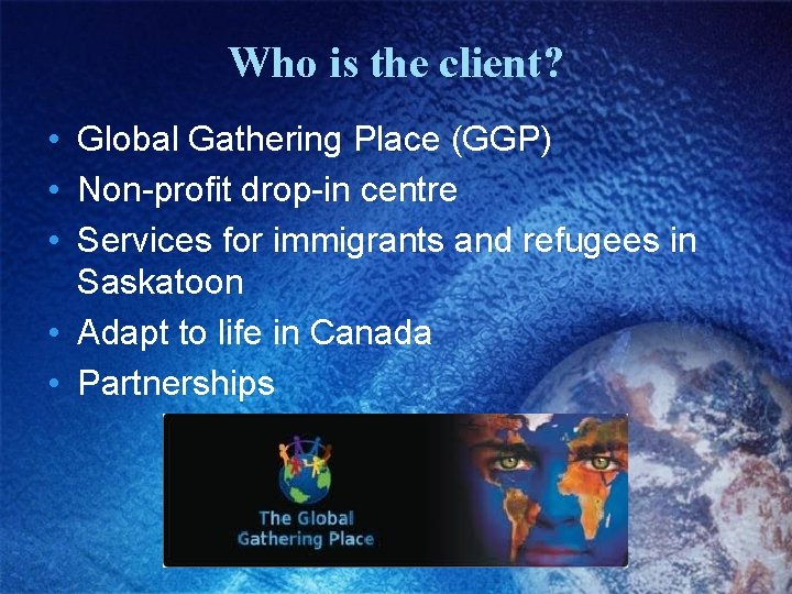 Who is the client? • Global Gathering Place (GGP) • Non-profit drop-in centre •