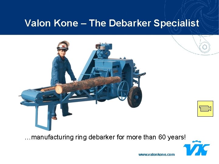 Valon Kone – The Debarker Specialist …manufacturing debarker for more than 60 years! www.