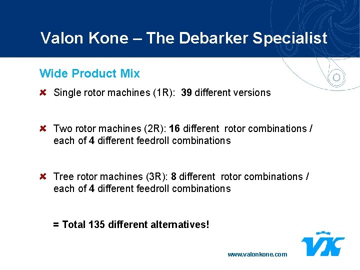 Valon Kone – The Debarker Specialist Wide Product Mix Single rotor machines (1 R):