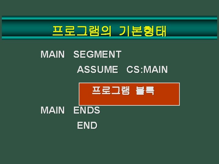 프로그램의 기본형태 MAIN SEGMENT ASSUME CS: MAIN 프로그램 블록 MAIN ENDS END 