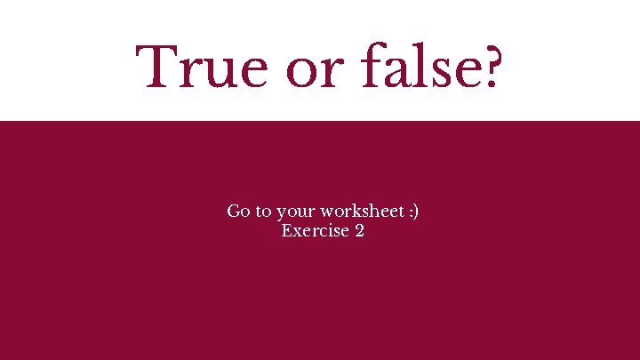 True or false? Go to your worksheet : ) Exercise 2 