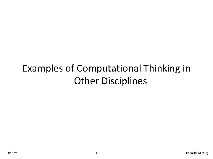 Examples of Computational Thinking in Other Disciplines CT & TC 7 Jeannette M. Wing Examples of Computational Thinking in Other Disciplines CT & TC 7 Jeannette M. Wing