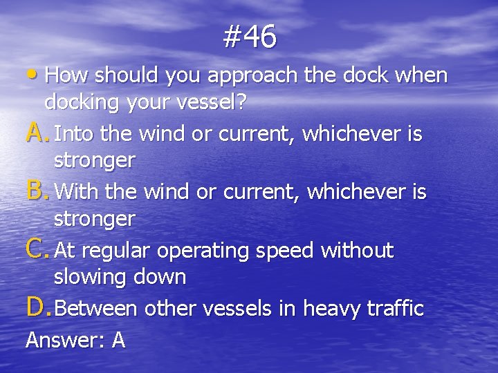 #46 • How should you approach the dock when docking your vessel? A. Into