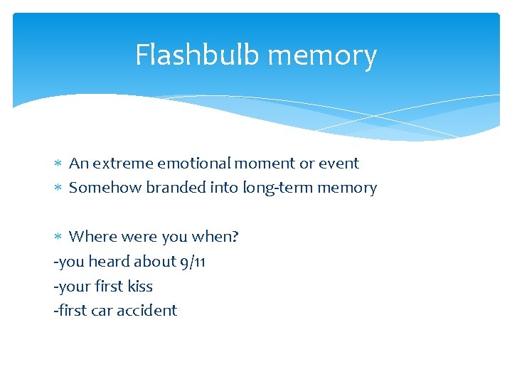 Flashbulb memory An extreme emotional moment or event Somehow branded into long-term memory Where