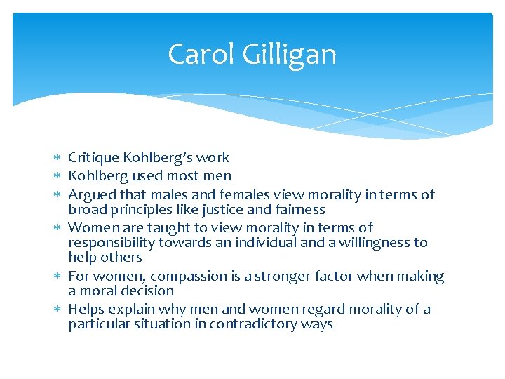 Carol Gilligan Critique Kohlberg’s work Kohlberg used most men Argued that males and females