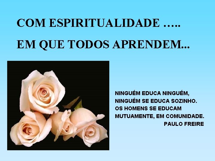 COM ESPIRITUALIDADE …. . EM QUE TODOS APRENDEM. . . NINGUÉM EDUCA NINGUÉM, NINGUÉM