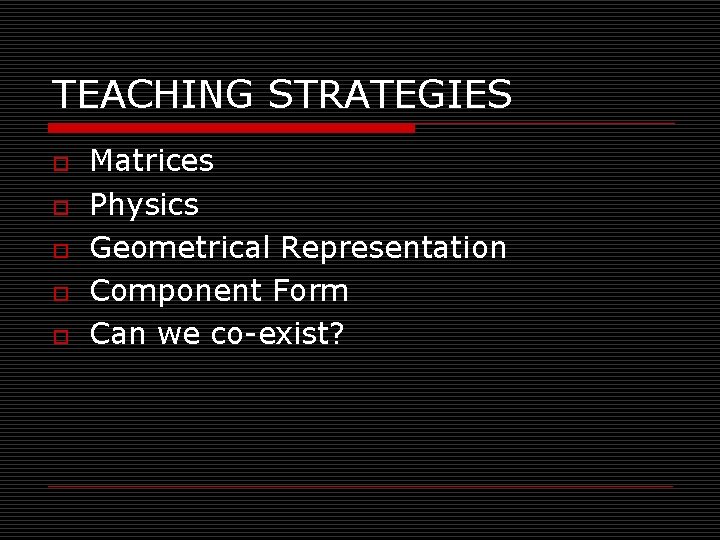 TEACHING STRATEGIES o o o Matrices Physics Geometrical Representation Component Form Can we co-exist?