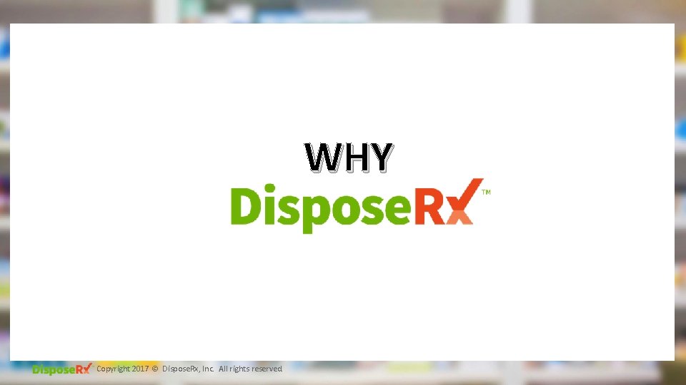 WHY Copyright 2017 © Dispose. Rx, Inc. All rights reserved. 