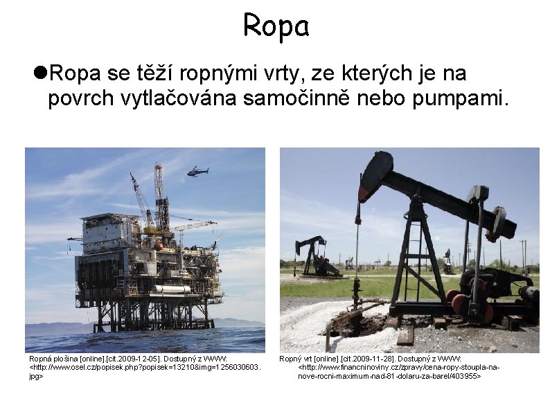 Ropa se těží ropnými vrty, ze kterých je na povrch vytlačována samočinně nebo pumpami.