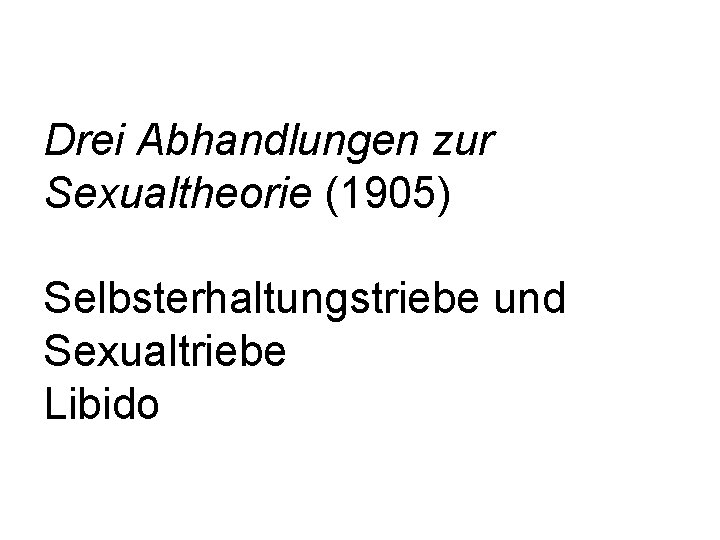 Drei Abhandlungen zur Sexualtheorie (1905) Selbsterhaltungstriebe und Sexualtriebe Libido 