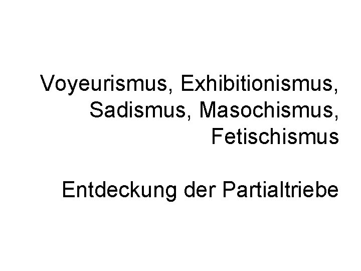 Voyeurismus, Exhibitionismus, Sadismus, Masochismus, Fetischismus Entdeckung der Partialtriebe 