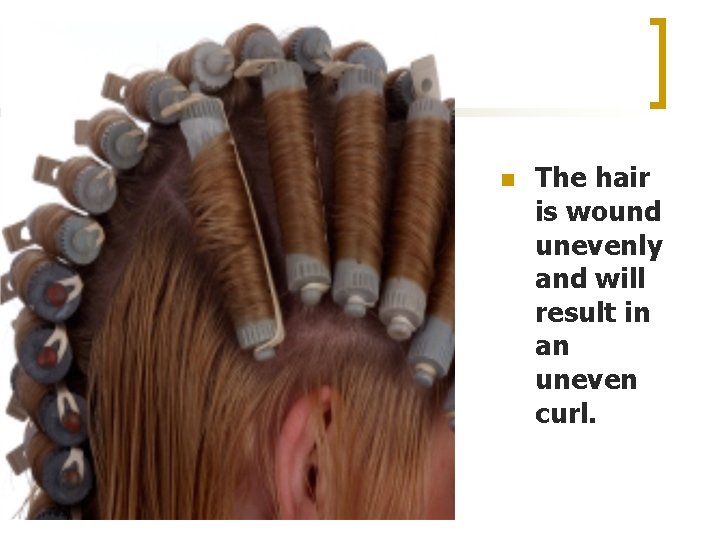 n The hair is wound unevenly and will result in an uneven curl. 