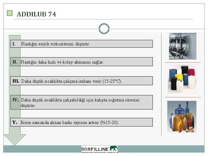 ADDILUB 74 I. Plastiğin eriyik viskozitesini düşürür. II. Plastiğin daha hızlı ve kolay akmasını