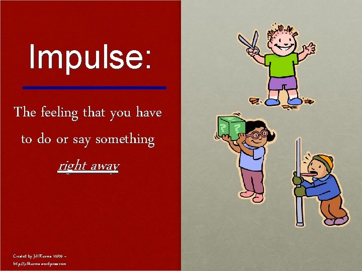 Impulse: The feeling that you have to do or say something right away Created
