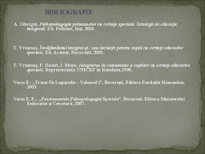 BIBLIOGRAFIE A. Gherguţ, Psihopedagogia persoanelor cu cerinţe speciale. Strategii de educaţie integrată, Ed. Polirom,
