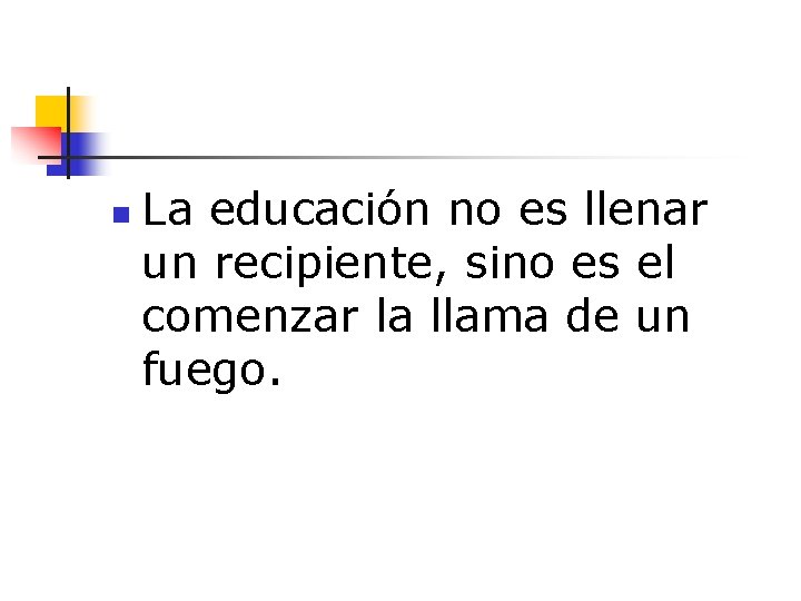 n La educación no es llenar un recipiente, sino es el comenzar la llama