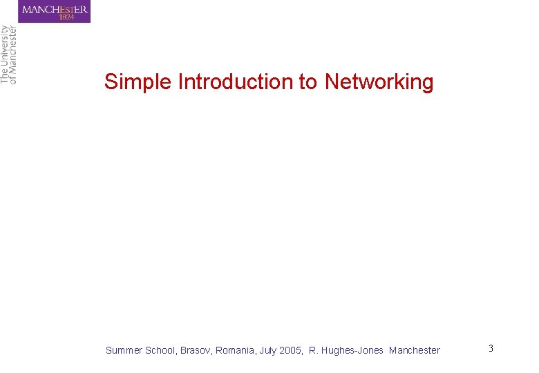 Simple Introduction to Networking Summer School, Brasov, Romania, July 2005, R. Hughes-Jones Manchester 3