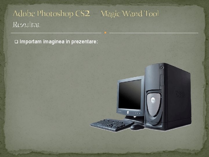 Adobe Photoshop CS 2 – Magic Wand Tool Rezultat q Importam imaginea in prezentare: