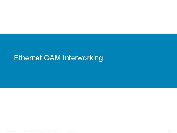 Ethernet OAM Interworking Presentation_ID © 2009 Cisco Systems, Inc. All rights reserved. Cisco Public