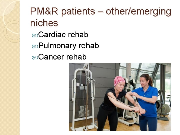 PM&R patients – other/emerging niches Cardiac rehab Pulmonary rehab Cancer rehab 