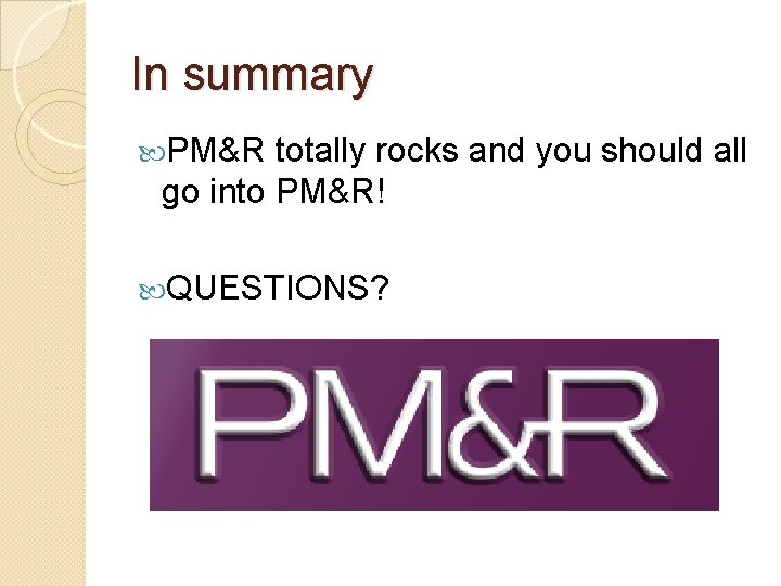 In summary PM&R totally rocks and you should all go into PM&R! QUESTIONS? 
