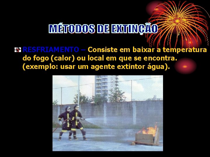 RESFRIAMENTO – Consiste em baixar a temperatura do fogo (calor) ou local em que