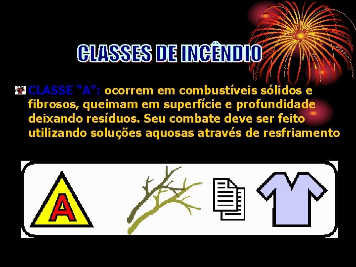 CLASSE “A”: ocorrem em combustíveis sólidos e fibrosos, queimam em superfície e profundidade deixando