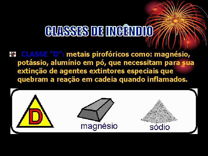 CLASSE “D”: metais pirofóricos como: magnésio, potássio, alumínio em pó, que necessitam para sua