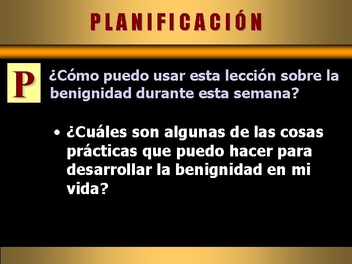PLANIFICACIÓN P ¿Cómo puedo usar esta lección sobre la benignidad durante esta semana? •