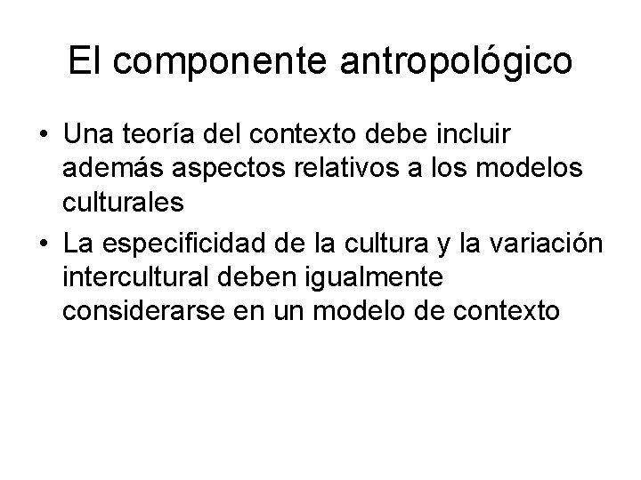 El componente antropológico • Una teoría del contexto debe incluir además aspectos relativos a