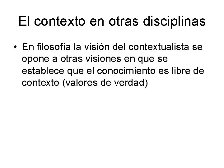 El contexto en otras disciplinas • En filosofía la visión del contextualista se opone