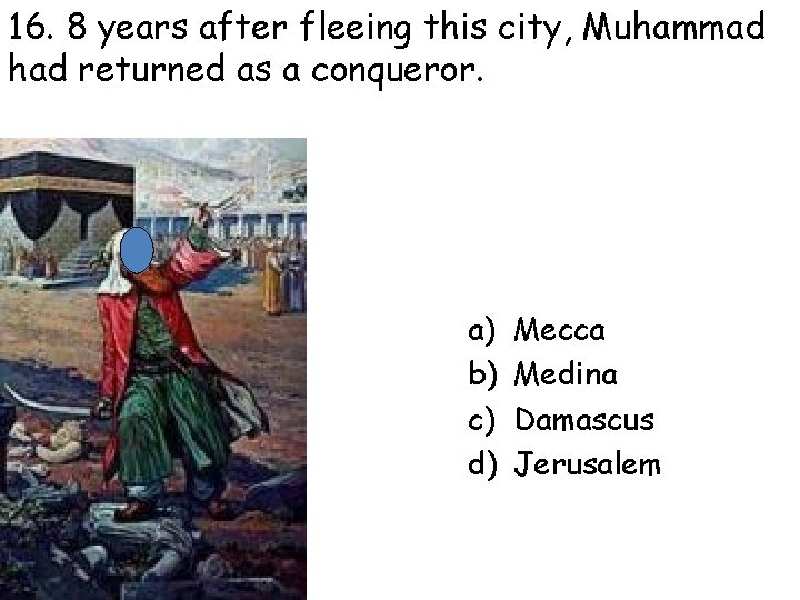 16. 8 years after fleeing this city, Muhammad had returned as a conqueror. a)