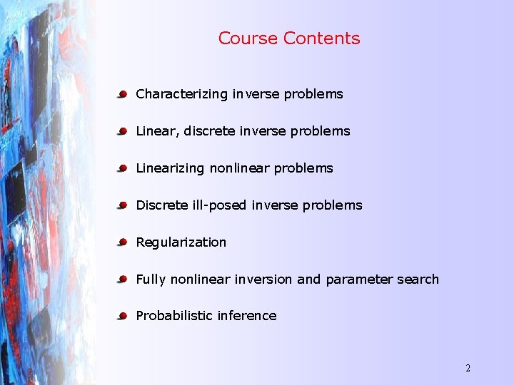 Course Contents Characterizing inverse problems Linear, discrete inverse problems Linearizing nonlinear problems Discrete ill-posed