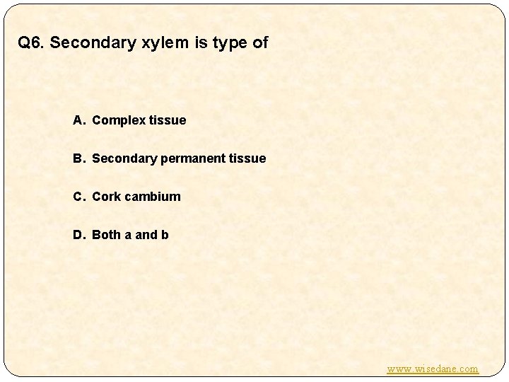 Q 6. Secondary xylem is type of A. Complex tissue B. Secondary permanent tissue