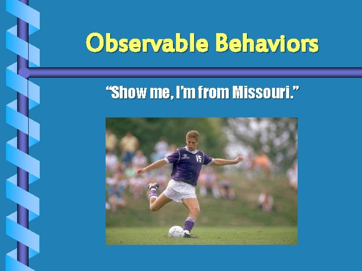 Observable Behaviors “Show me, I’m from Missouri. ” 