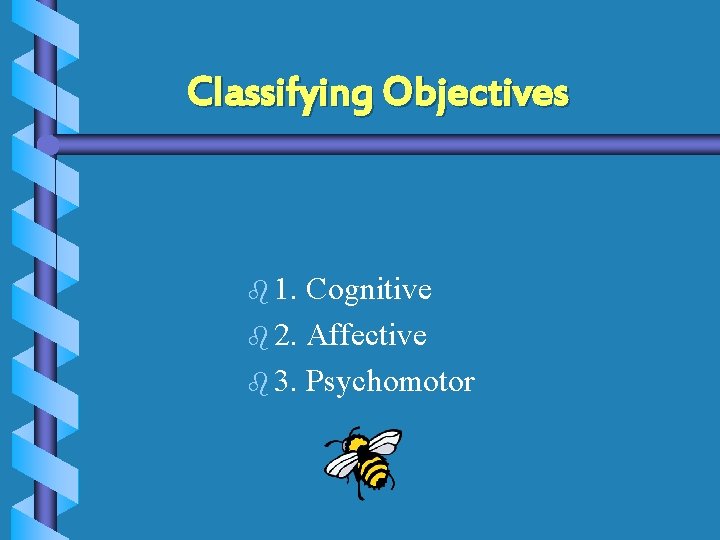 Classifying Objectives b 1. Cognitive b 2. Affective b 3. Psychomotor 