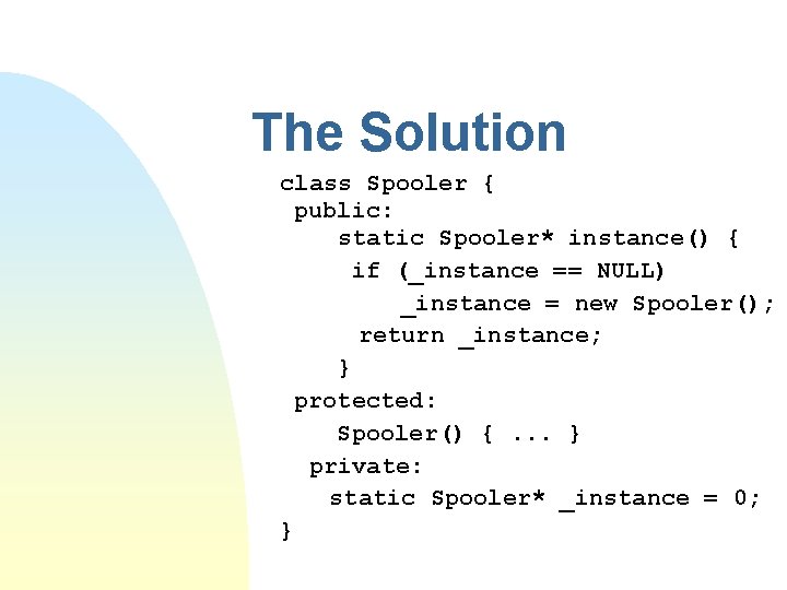 The Solution class Spooler { public: static Spooler* instance() { if (_instance == NULL)