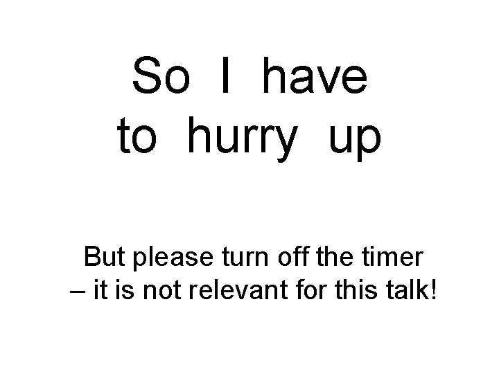 So I have to hurry up But please turn off the timer – it