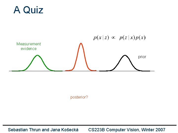 A Quiz Measurement evidence prior posterior? Sebastian Thrun and Jana Košecká CS 223 B