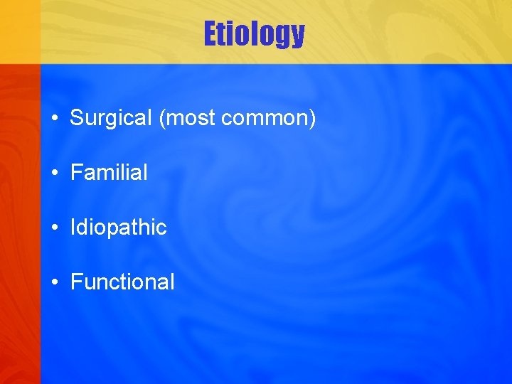 Etiology • Surgical (most common) • Familial • Idiopathic • Functional 