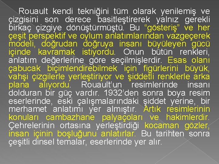 Rouault kendi tekniğini tüm olarak yenilemiş ve çizgisini son derece basitleştirerek yalnız gerekli birkaç