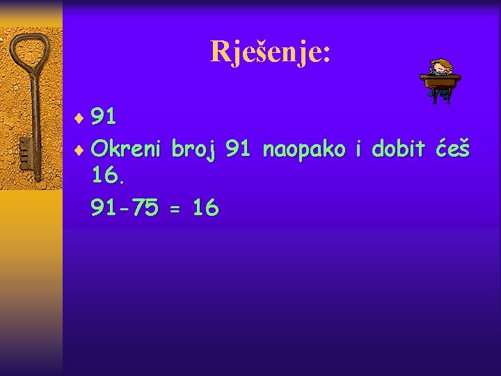 Rješenje: ¨ 91 ¨ Okreni broj 91 naopako i dobit ćeš 16. 91 -75