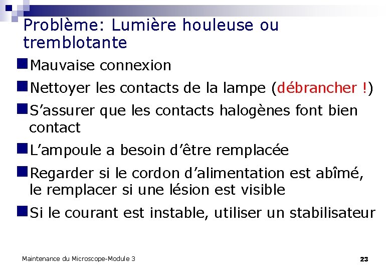 Problème: Lumière houleuse ou tremblotante n. Mauvaise connexion n. Nettoyer les contacts de la