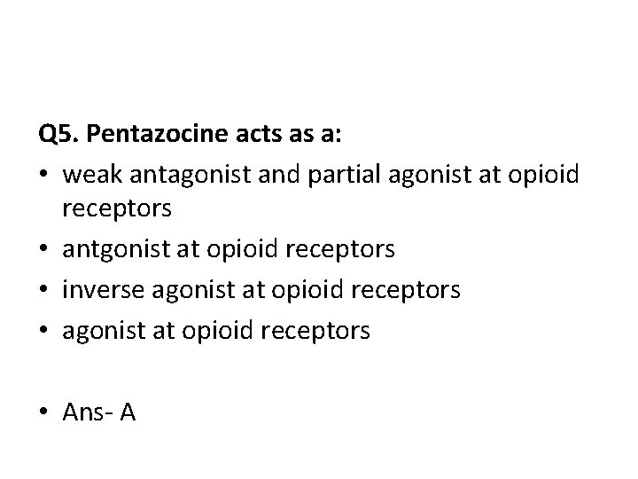 Q 5. Pentazocine acts as a: • weak antagonist and partial agonist at opioid