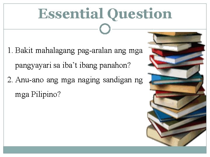 Essential Question 1. Bakit mahalagang pag-aralan ang mga pangyayari sa iba’t ibang panahon? 2.