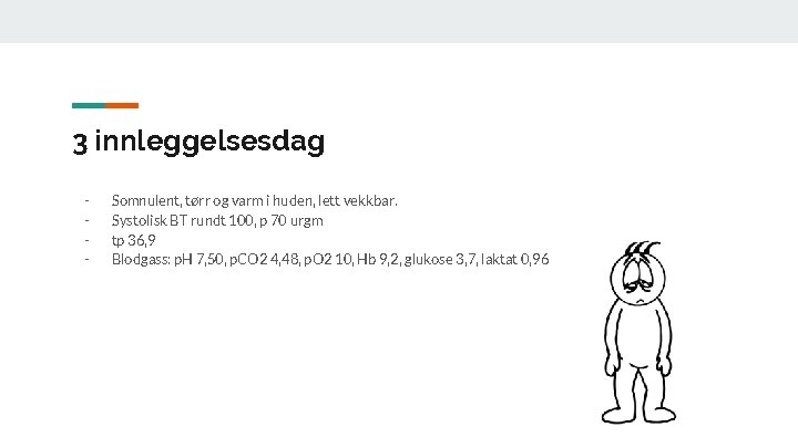 3 innleggelsesdag - Somnulent, tørr og varm i huden, lett vekkbar. Systolisk BT rundt